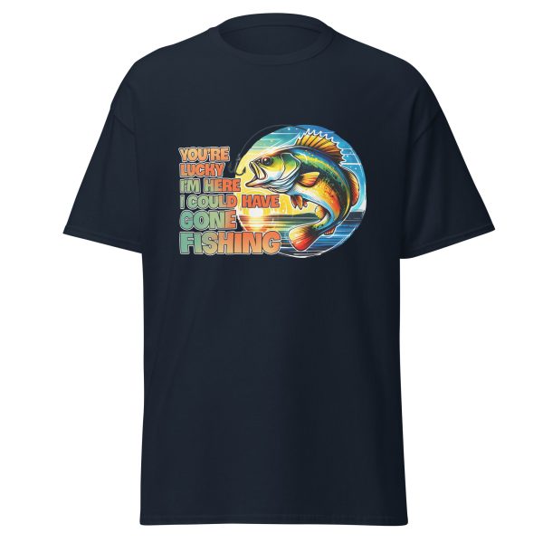 Funny Fishing Shirt for Men – You're Lucky I'm Here, I Could Have Gone Fishing Tee | Printed in USA